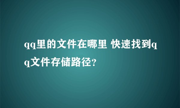 qq里的文件在哪里 快速找到qq文件存储路径？