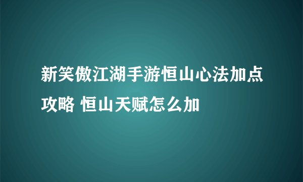 新笑傲江湖手游恒山心法加点攻略 恒山天赋怎么加