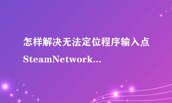 怎样解决无法定位程序输入点SteamNetworking于动态链接库s