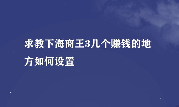 求教下海商王3几个赚钱的地方如何设置