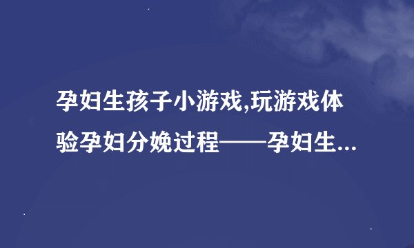 孕妇生孩子小游戏,玩游戏体验孕妇分娩过程——孕妇生产小游戏