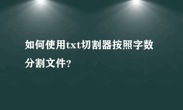 如何使用txt切割器按照字数分割文件？