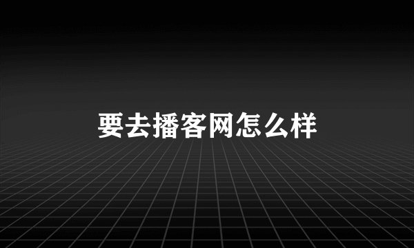 要去播客网怎么样