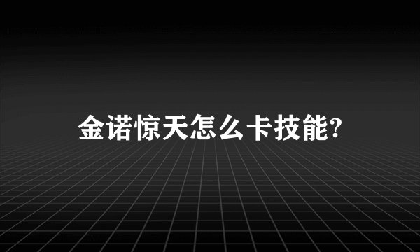 金诺惊天怎么卡技能?