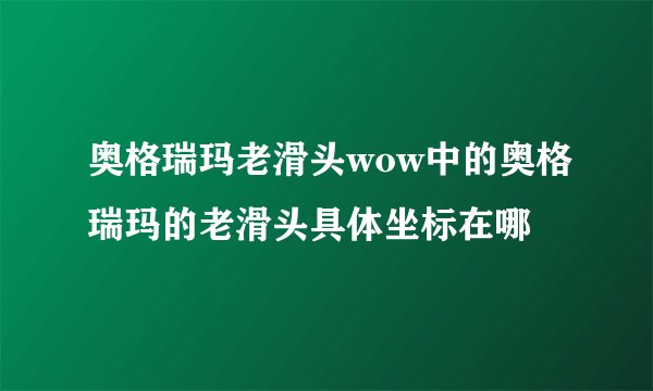 奥格瑞玛老滑头wow中的奥格瑞玛的老滑头具体坐标在哪
