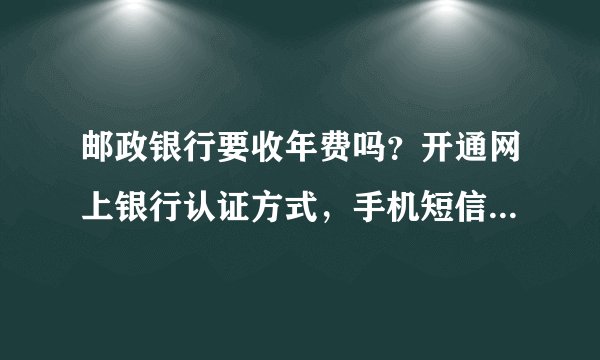 邮政银行要收年费吗？开通网上银行认证方式，手机短信，要收费吗？