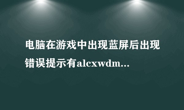 电脑在游戏中出现蓝屏后出现错误提示有alcxwdm.sys字样，是什么原因啊，请教高手，急！！！谢谢！！