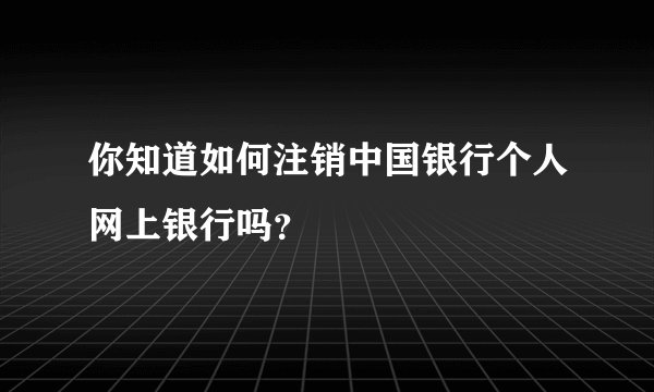 你知道如何注销中国银行个人网上银行吗？