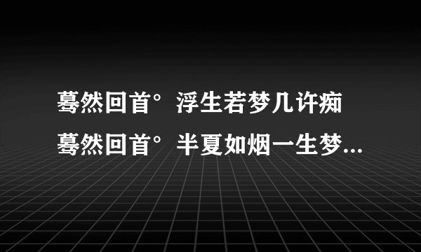 蓦然回首°浮生若梦几许痴 蓦然回首°半夏如烟一生梦 是什么意思