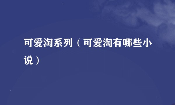 可爱淘系列(可爱淘有哪些小说)