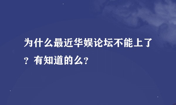 为什么最近华娱论坛不能上了？有知道的么？