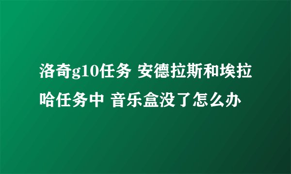 洛奇g10任务 安德拉斯和埃拉哈任务中 音乐盒没了怎么办