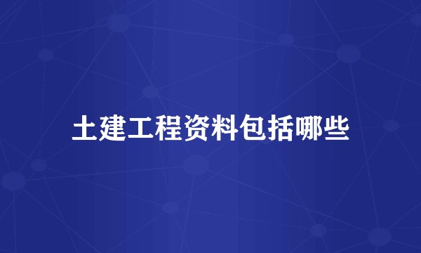 土建工程资料包括哪些