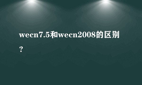 wecn7.5和wecn2008的区别？