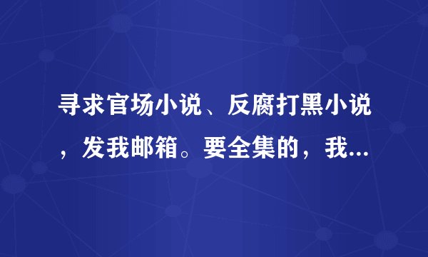 寻求官场小说、反腐打黑小说，发我邮箱。要全集的，我已经看了不少了，再发些。发的多而且好的，会追加分。