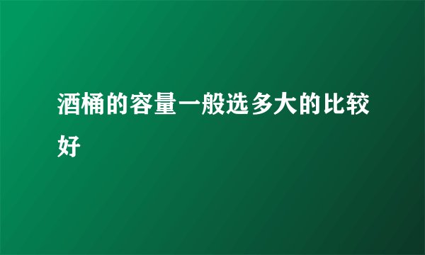 酒桶的容量一般选多大的比较好