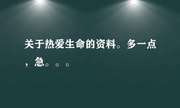 关于热爱生命的资料。多一点，急。。。