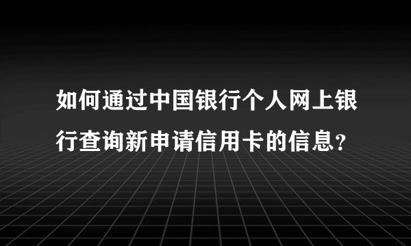如何通过中国银行个人网上银行查询新申请信用卡的信息？