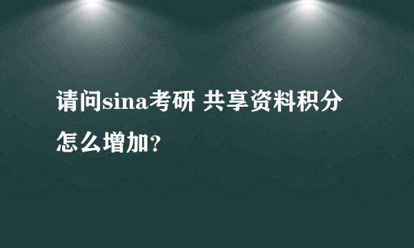 请问sina考研 共享资料积分怎么增加？