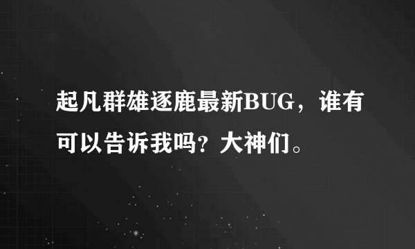 起凡群雄逐鹿最新BUG，谁有可以告诉我吗？大神们。