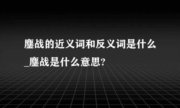 鏖战的近义词和反义词是什么_鏖战是什么意思?