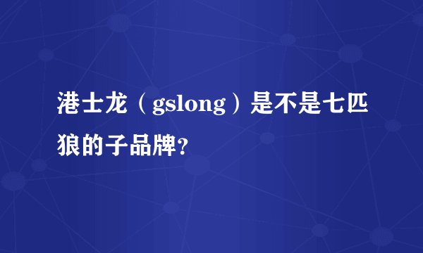 港士龙（gslong）是不是七匹狼的子品牌？