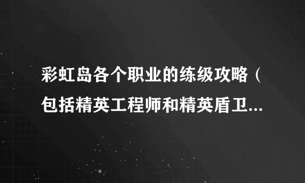 彩虹岛各个职业的练级攻略（包括精英工程师和精英盾卫），急需，速度求解