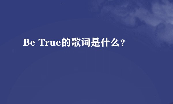 Be True的歌词是什么？