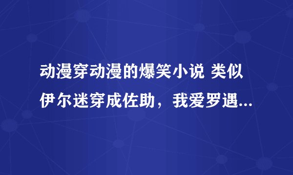 动漫穿动漫的爆笑小说 类似伊尔迷穿成佐助,我爱罗遇见西索 什么什么的。