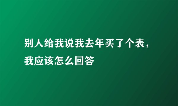 别人给我说我去年买了个表，我应该怎么回答