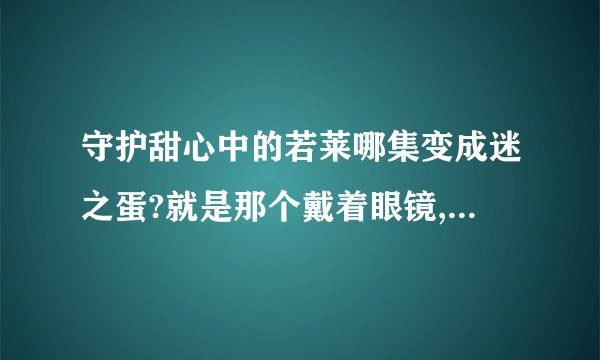 守护甜心中的若莱哪集变成迷之蛋?就是那个戴着眼镜,想当老师的那位。急急急！