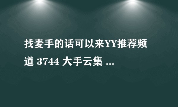 找麦手的话可以来YY推荐频道 3744 大手云集 MC艾伦 MC尸米 .......