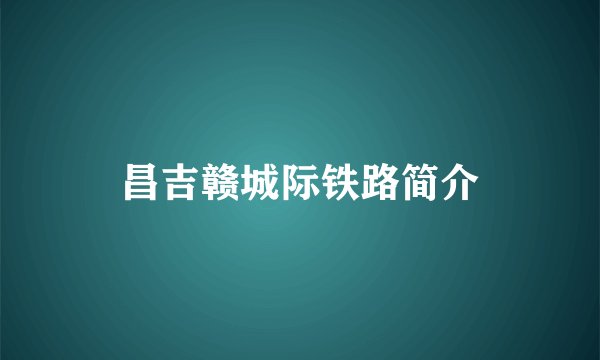 昌吉赣城际铁路简介