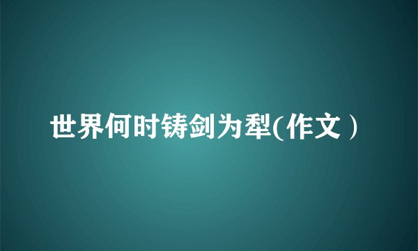 世界何时铸剑为犁(作文）
