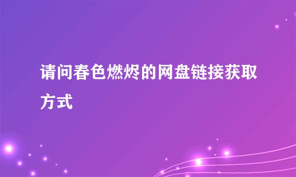 请问春色燃烬的网盘链接获取方式