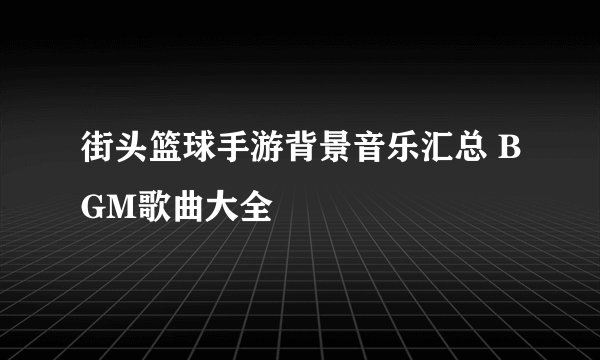 街头篮球手游背景音乐汇总 BGM歌曲大全
