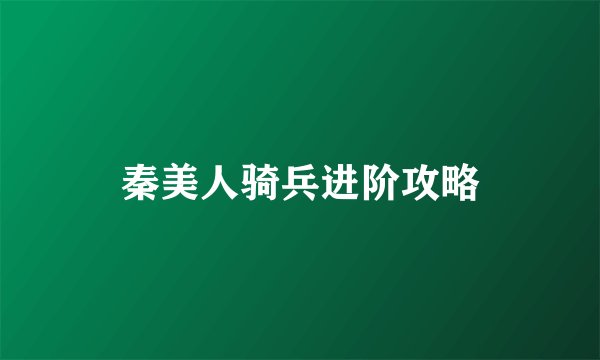 秦美人骑兵进阶攻略