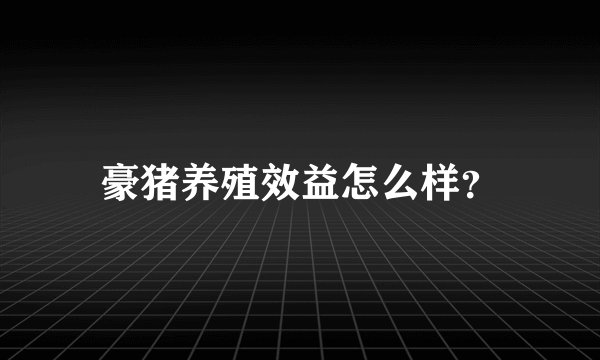 豪猪养殖效益怎么样?