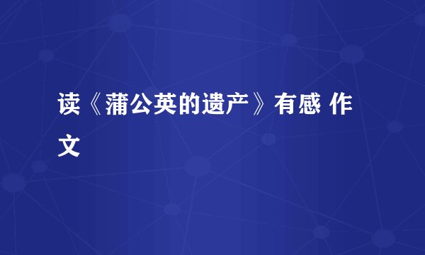 读《蒲公英的遗产》有感 作文