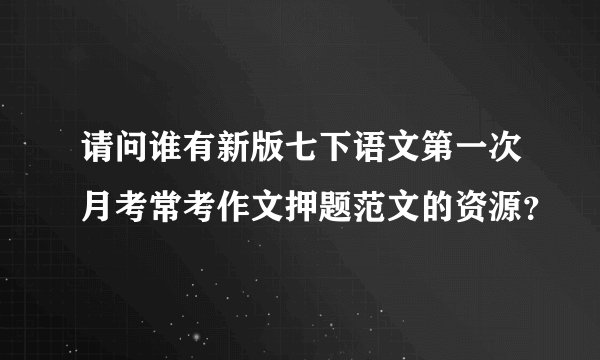 请问谁有新版七下语文第一次月考常考作文押题范文的资源？