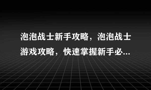 泡泡战士新手攻略，泡泡战士游戏攻略，快速掌握新手必备技巧！