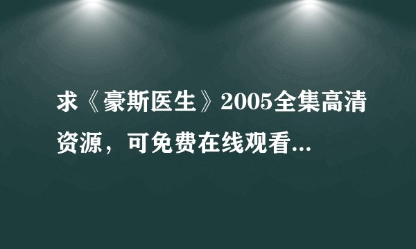 求《豪斯医生》2005全集高清资源，可免费在线观看，支持网盘、百度云完整版下载