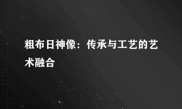 粗布日神像：传承与工艺的艺术融合