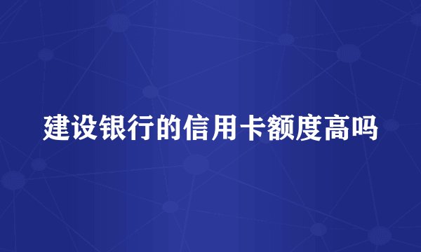 建设银行的信用卡额度高吗