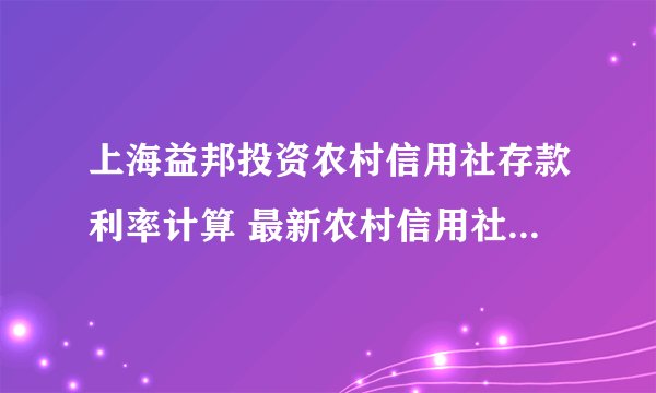 上海益邦投资农村信用社存款利率计算 最新农村信用社20万大额存单利率