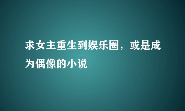 求女主重生到娱乐圈，或是成为偶像的小说
