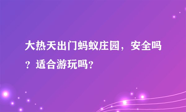 大热天出门蚂蚁庄园，安全吗？适合游玩吗？