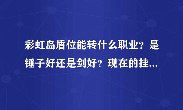 彩虹岛盾位能转什么职业？是锤子好还是剑好？现在的挂还是助手和天天么？哪个好，练级方面？