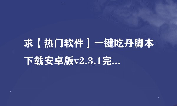 求【热门软件】一键吃丹脚本下载安卓版v2.3.1完整网盘链接下载