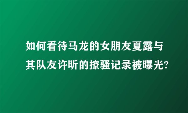 如何看待马龙的女朋友夏露与其队友许昕的撩骚记录被曝光?